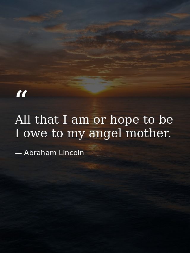 All that I am or hope to be  I owe to my angel mother. — Abraham Lincoln
