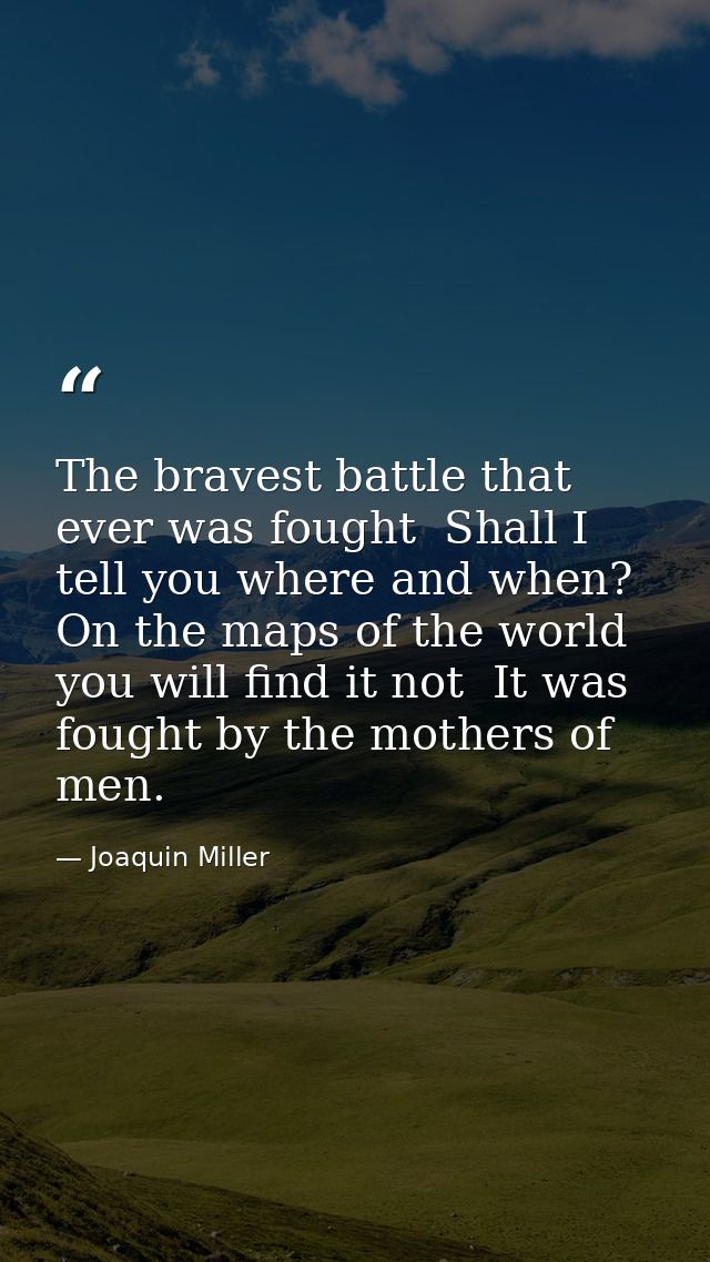 The bravest battle that ever was fought  Shall I tell you where and when? On the maps of the world you will find it not  — Joaquin Miller