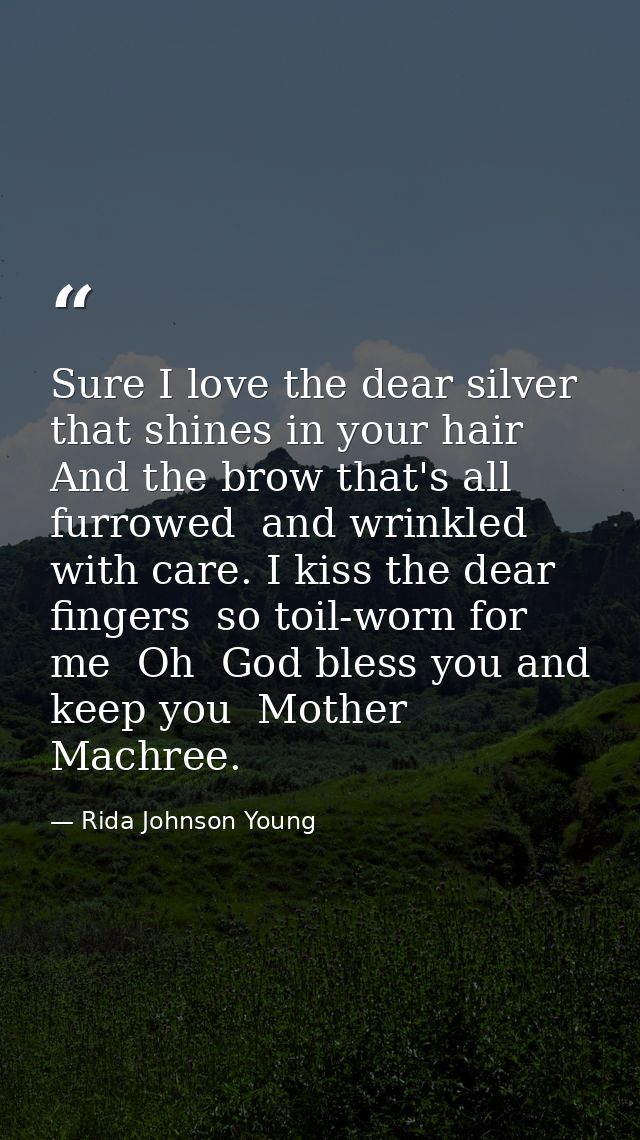 Sure I love the dear silver that shines in your hair  And the brow that's all furrowed  and wrinkled with care. I kiss t — Rida Johnson Young