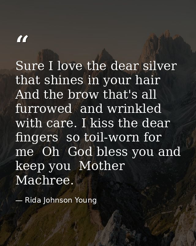 Sure I love the dear silver that shines in your hair  And the brow that's all furrowed  and wrinkled with care. I kiss t — Rida Johnson Young