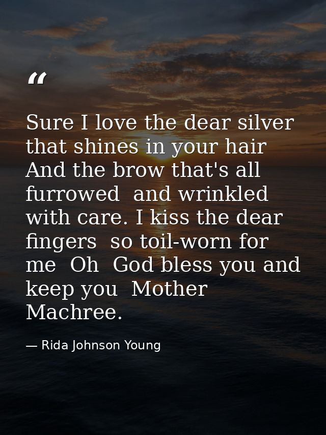 Sure I love the dear silver that shines in your hair  And the brow that's all furrowed  and wrinkled with care. I kiss t — Rida Johnson Young