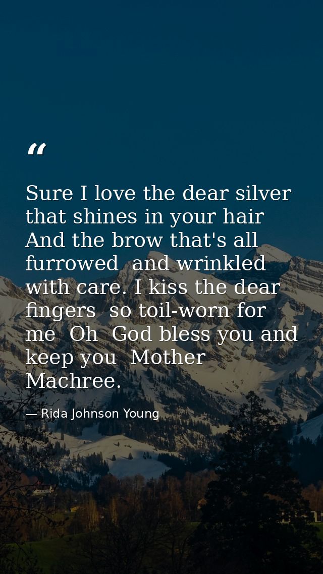 Sure I love the dear silver that shines in your hair  And the brow that's all furrowed  and wrinkled with care. I kiss t — Rida Johnson Young