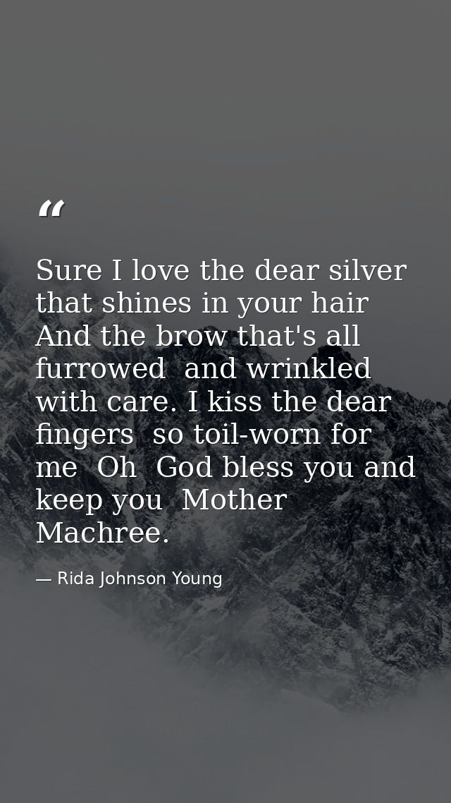 Sure I love the dear silver that shines in your hair  And the brow that's all furrowed  and wrinkled with care. I kiss t — Rida Johnson Young