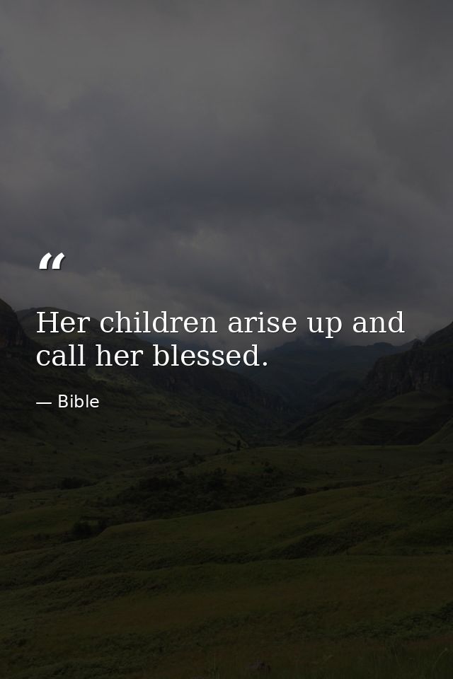 Her children arise up and call her blessed. — Bible