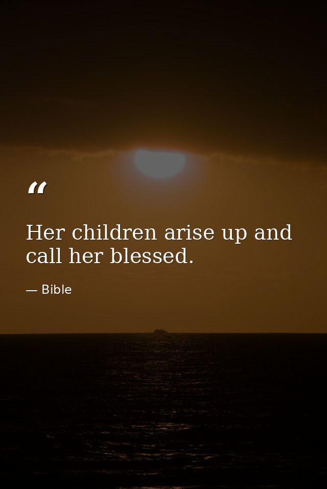 Her children arise up and call her blessed. — Bible