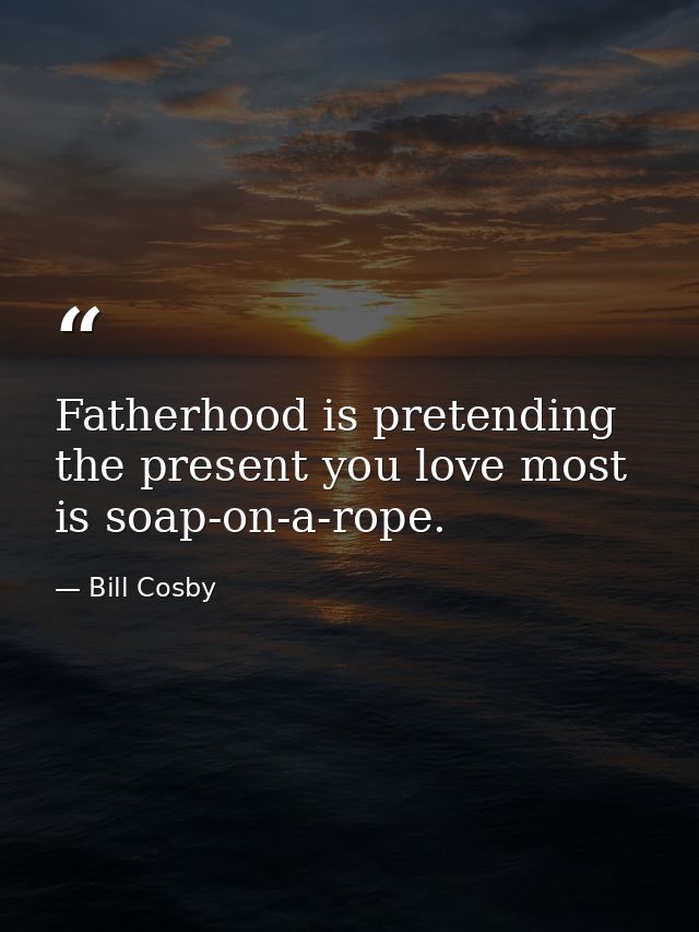 Fatherhood is pretending the present you love most is soap-on-a-rope. — Bill Cosby