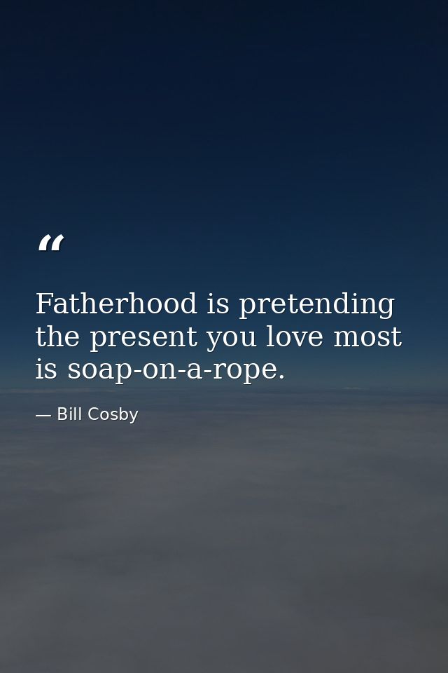 Fatherhood is pretending the present you love most is soap-on-a-rope. — Bill Cosby