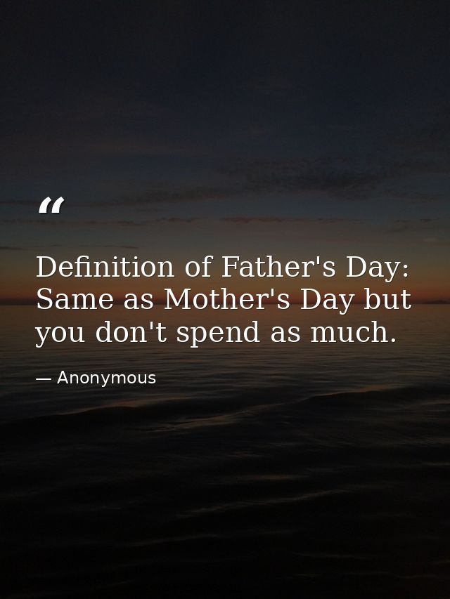 Definition of Father's Day: Same as Mother's Day but you don't spend as much. — Anonymous
