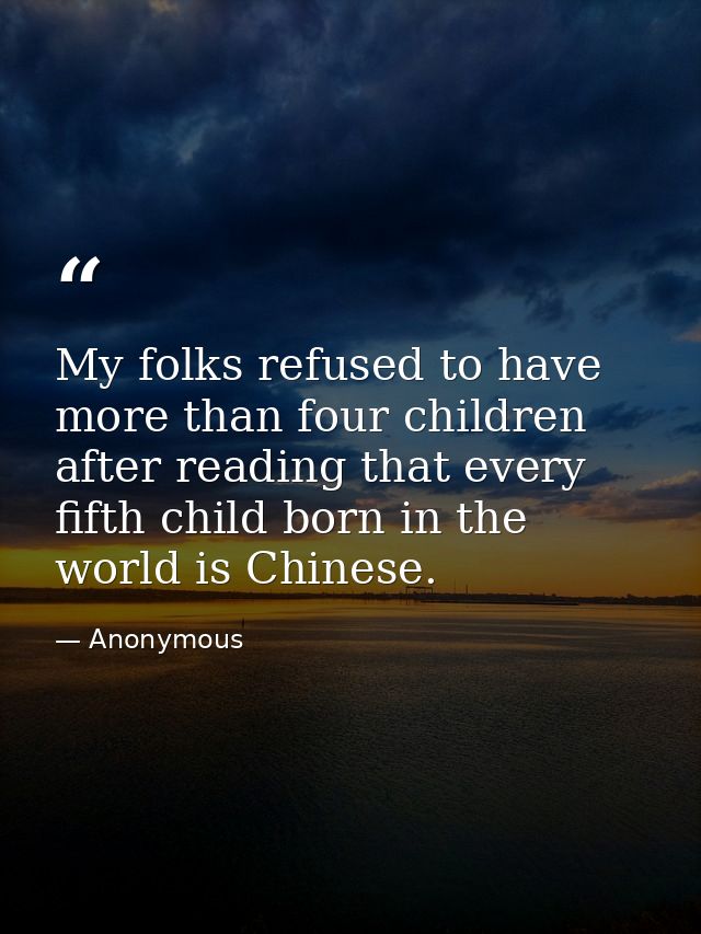 My folks refused to have more than four children after reading that every fifth child born in the world is Chinese. — Anonymous