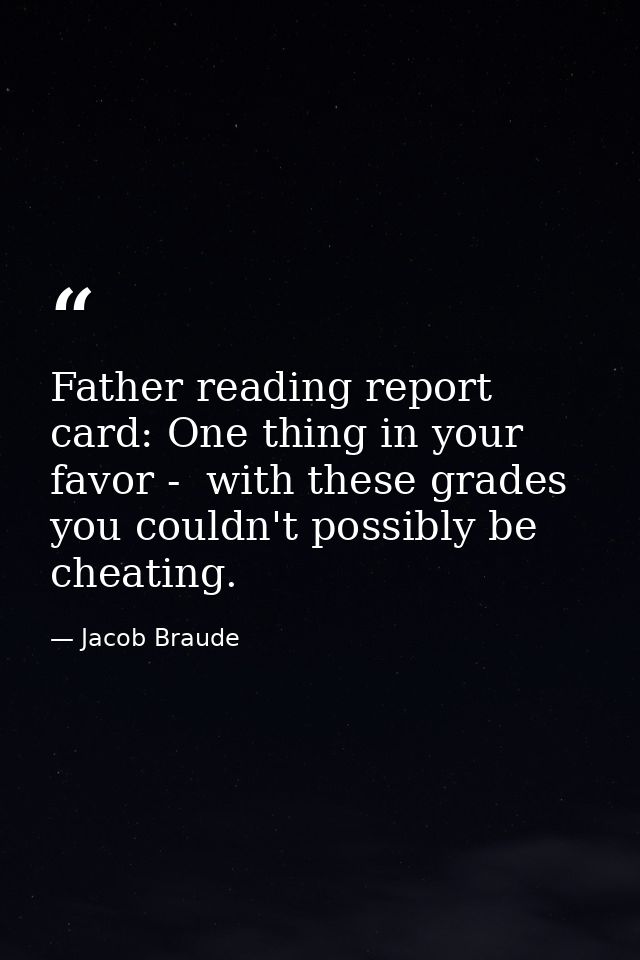 Father reading report card: One thing in your favor -  with these grades  you couldn't possibly be cheating. — Jacob Braude