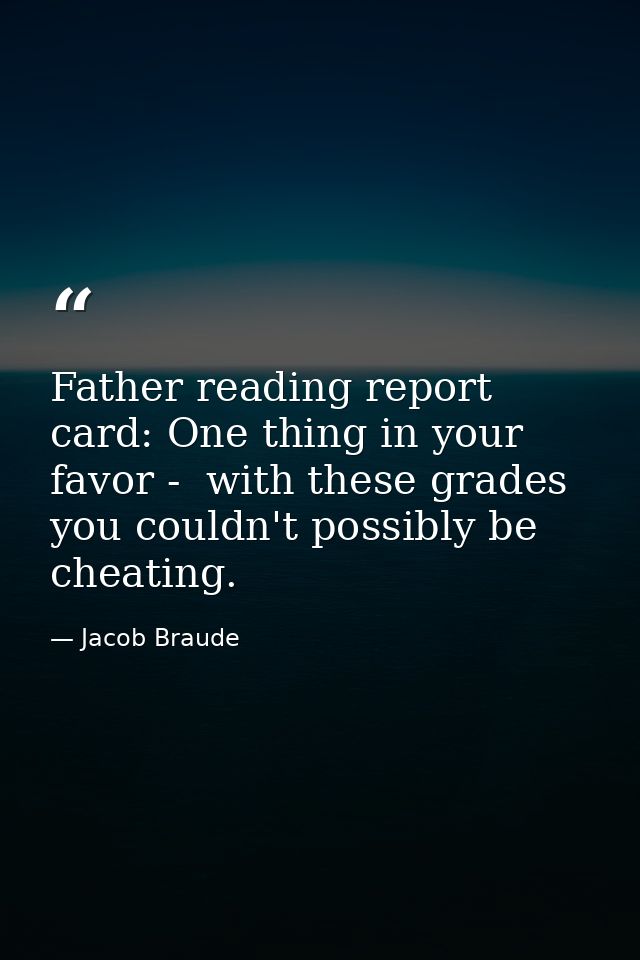 Father reading report card: One thing in your favor -  with these grades  you couldn't possibly be cheating. — Jacob Braude