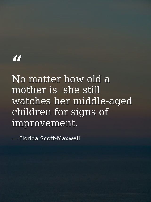 No matter how old a mother is  she still watches her middle-aged children for signs of improvement. — Florida Scott-Maxwell