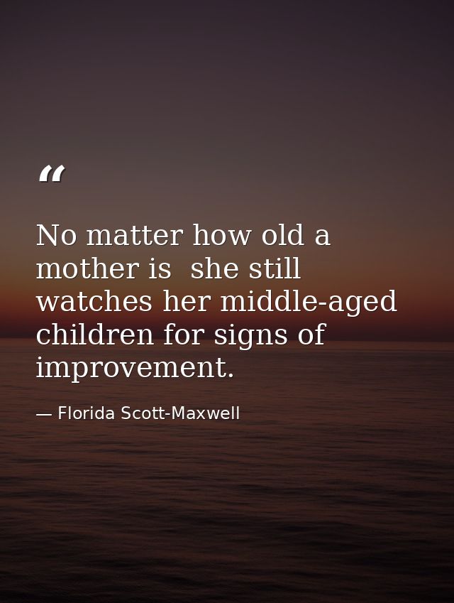 No matter how old a mother is  she still watches her middle-aged children for signs of improvement. — Florida Scott-Maxwell