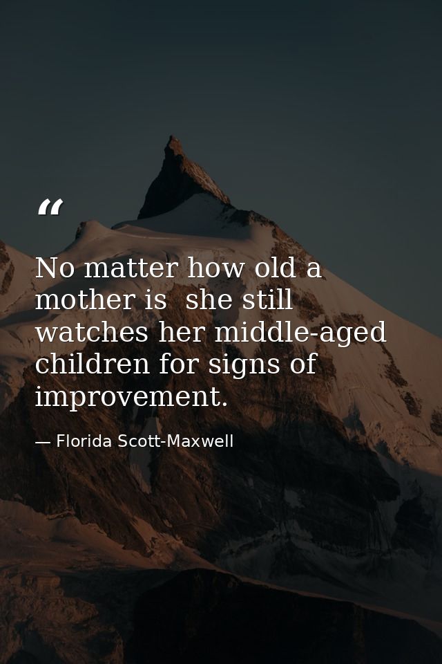 No matter how old a mother is  she still watches her middle-aged children for signs of improvement. — Florida Scott-Maxwell