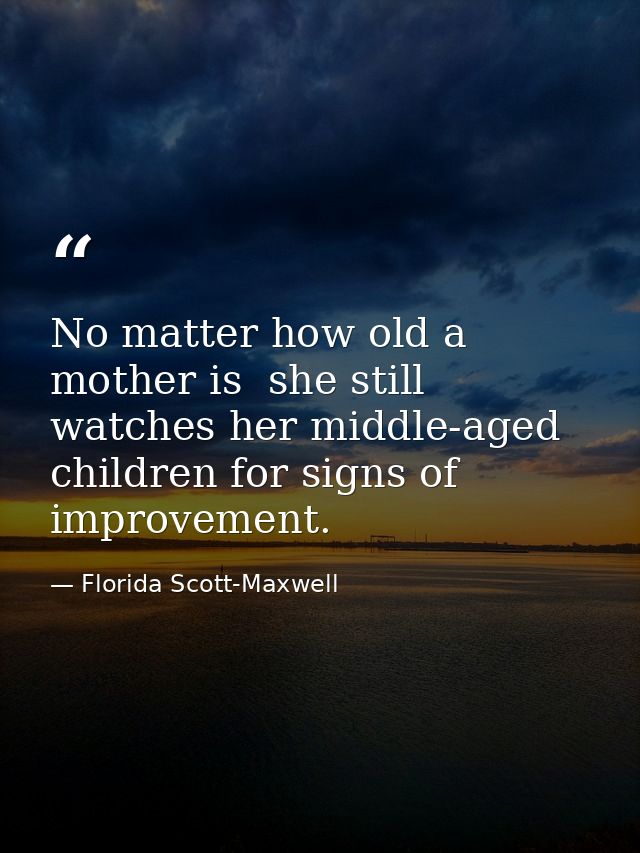 No matter how old a mother is  she still watches her middle-aged children for signs of improvement. — Florida Scott-Maxwell
