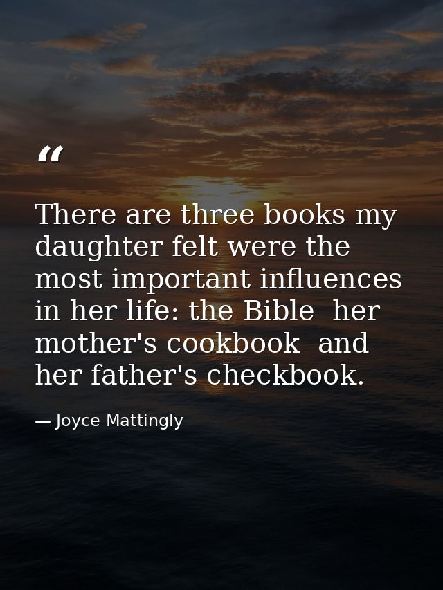 There are three books my daughter felt were the most important influences in her life: the Bible  her mother's cookbook  — Joyce Mattingly
