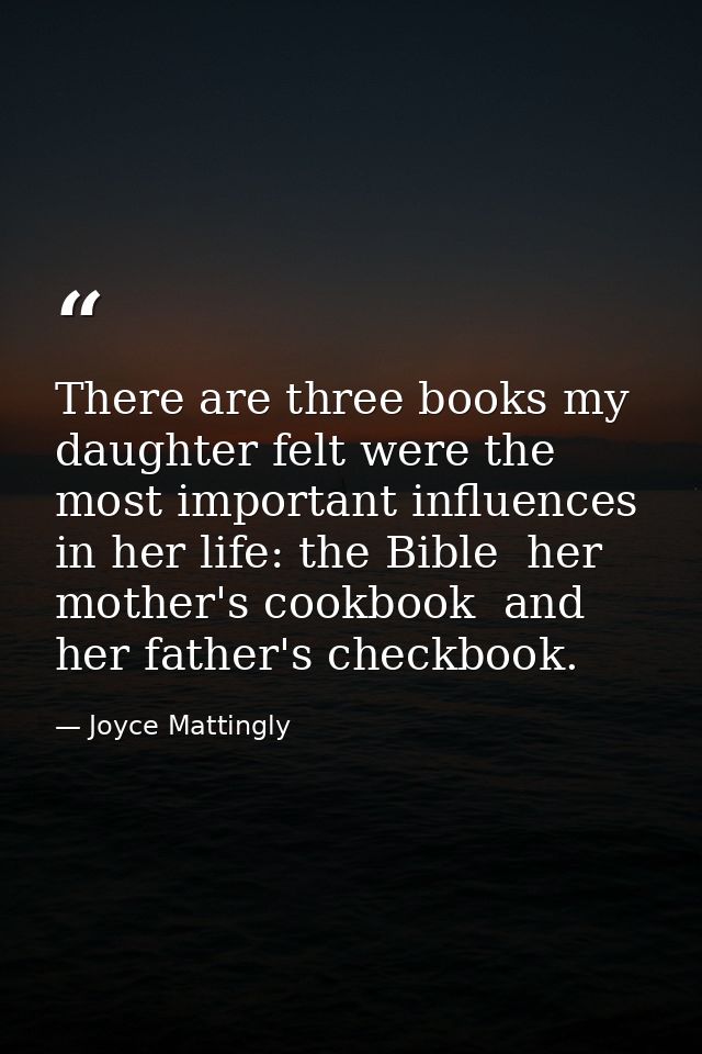 There are three books my daughter felt were the most important influences in her life: the Bible  her mother's cookbook  — Joyce Mattingly