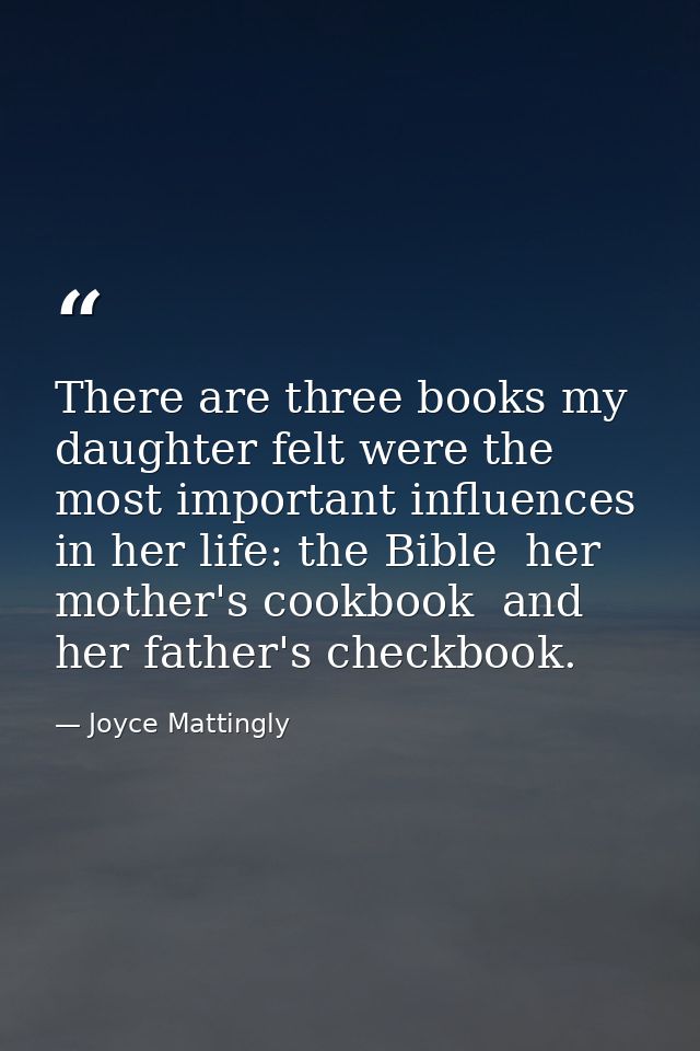 There are three books my daughter felt were the most important influences in her life: the Bible  her mother's cookbook  — Joyce Mattingly