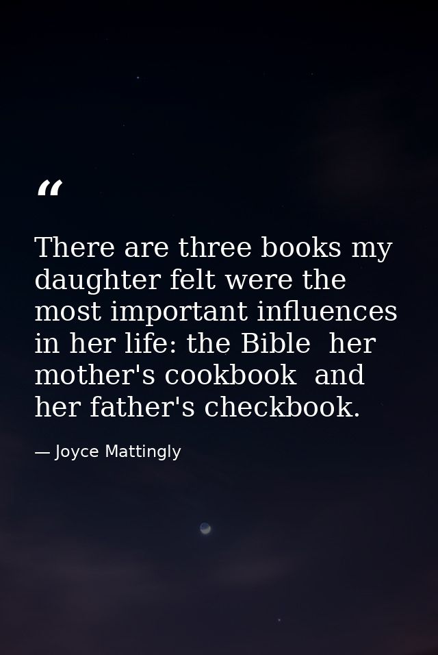 There are three books my daughter felt were the most important influences in her life: the Bible  her mother's cookbook  — Joyce Mattingly