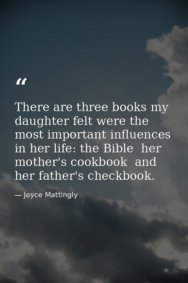 There are three books my daughter felt were the most important influences in her life: the Bible  her mother's cookbook  — Joyce Mattingly