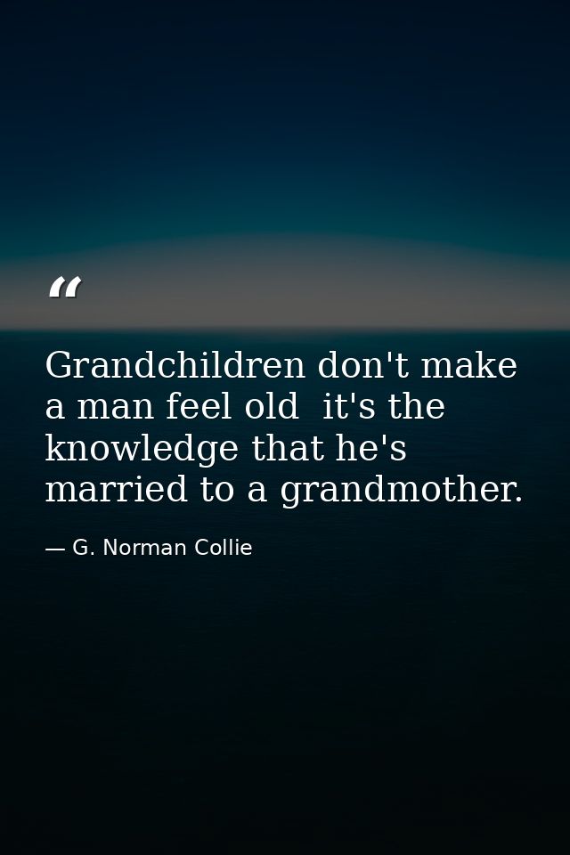 Grandchildren don't make a man feel old  it's the knowledge that he's married to a grandmother. — G. Norman Collie