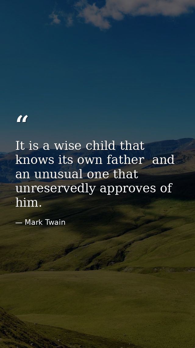It is a wise child that knows its own father  and an unusual one that unreservedly approves of him. — Mark Twain