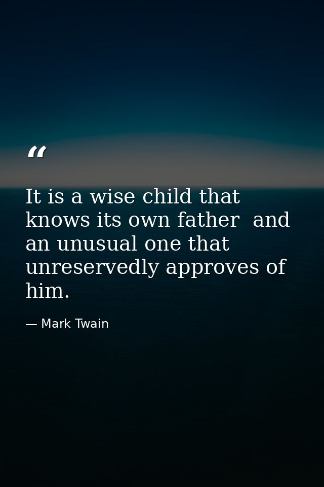 It is a wise child that knows its own father  and an unusual one that unreservedly approves of him. — Mark Twain