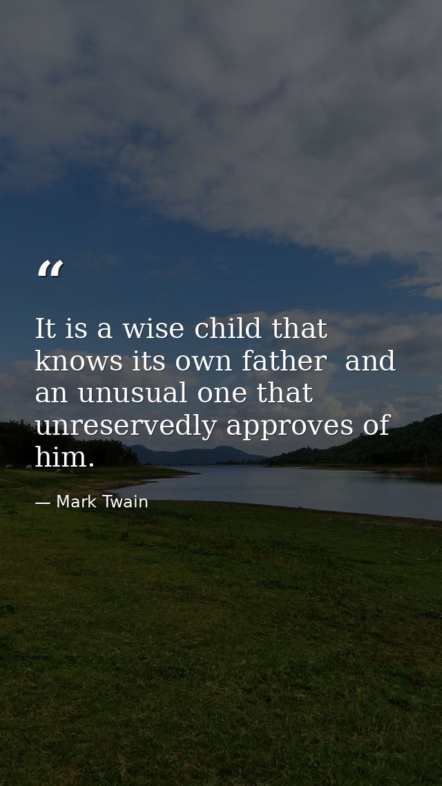 It is a wise child that knows its own father  and an unusual one that unreservedly approves of him. — Mark Twain