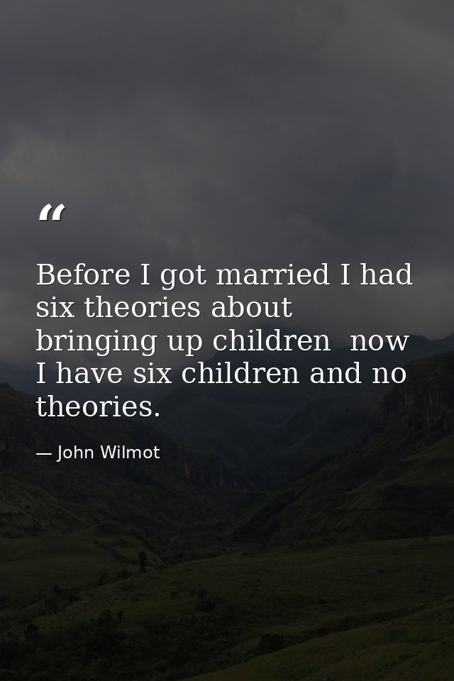 Before I got married I had six theories about bringing up children  now I have six children and no theories. — John Wilmot