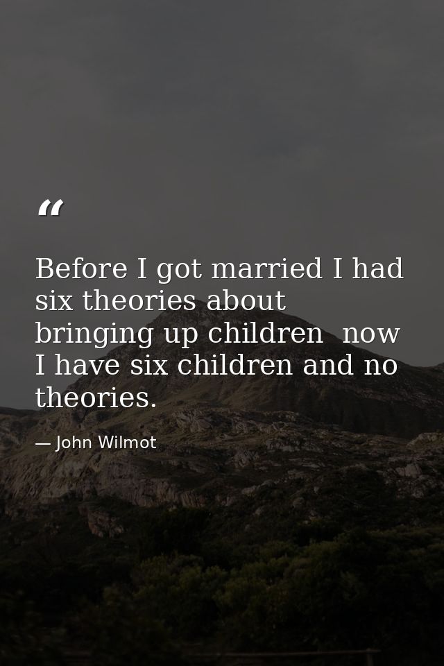 Before I got married I had six theories about bringing up children  now I have six children and no theories. — John Wilmot