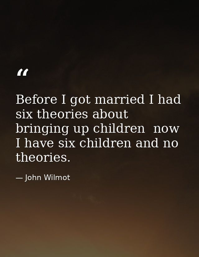 Before I got married I had six theories about bringing up children  now I have six children and no theories. — John Wilmot