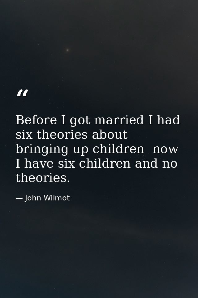 Before I got married I had six theories about bringing up children  now I have six children and no theories. — John Wilmot