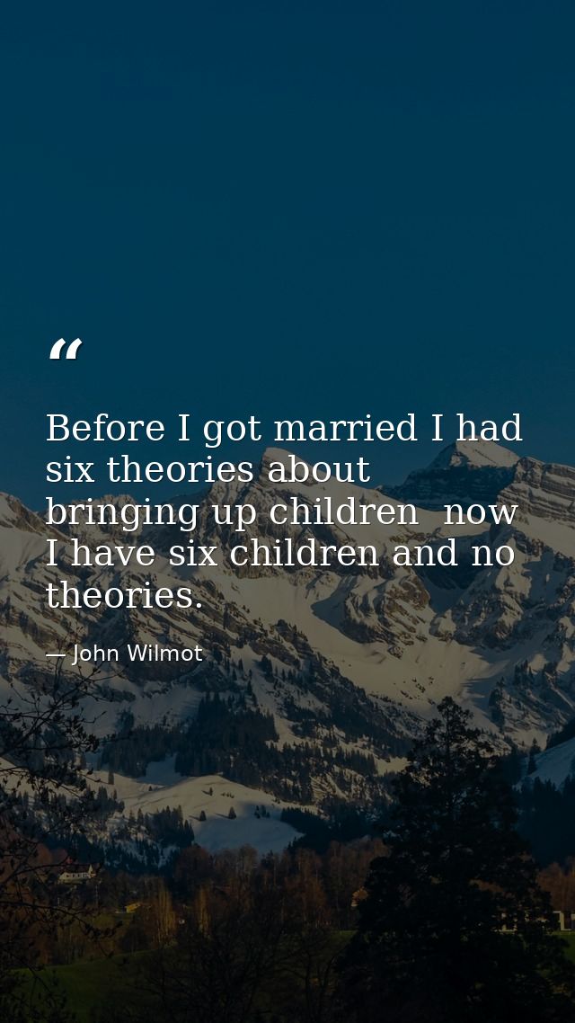 Before I got married I had six theories about bringing up children  now I have six children and no theories. — John Wilmot