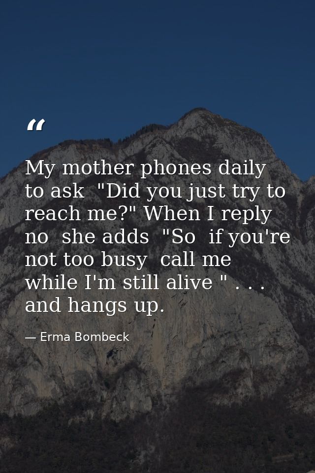 My mother phones daily to ask  "Did you just try to reach me?" When I reply no  she adds  "So  if you're not too busy  c — Erma Bombeck