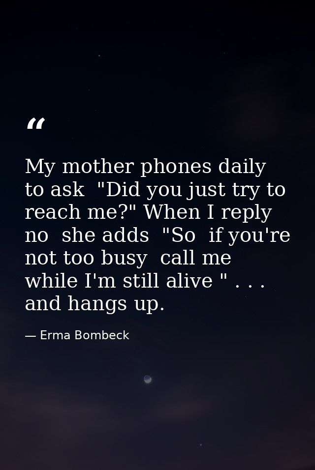 My mother phones daily to ask  "Did you just try to reach me?" When I reply no  she adds  "So  if you're not too busy  c — Erma Bombeck