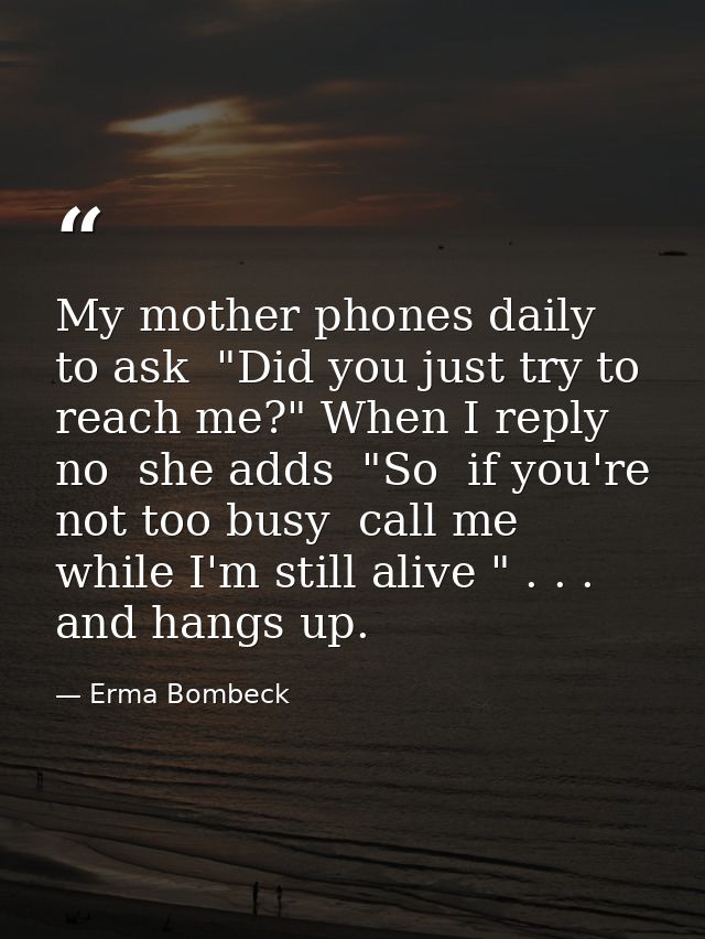 My mother phones daily to ask  "Did you just try to reach me?" When I reply no  she adds  "So  if you're not too busy  c — Erma Bombeck