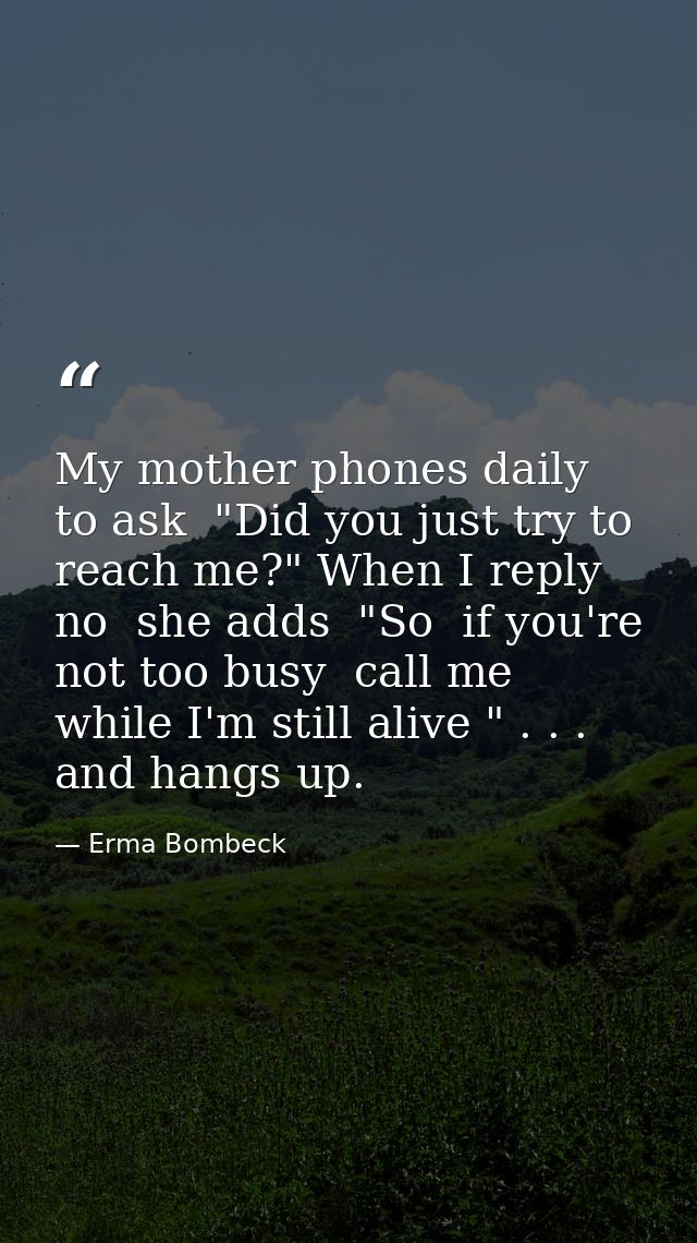 My mother phones daily to ask  "Did you just try to reach me?" When I reply no  she adds  "So  if you're not too busy  c — Erma Bombeck