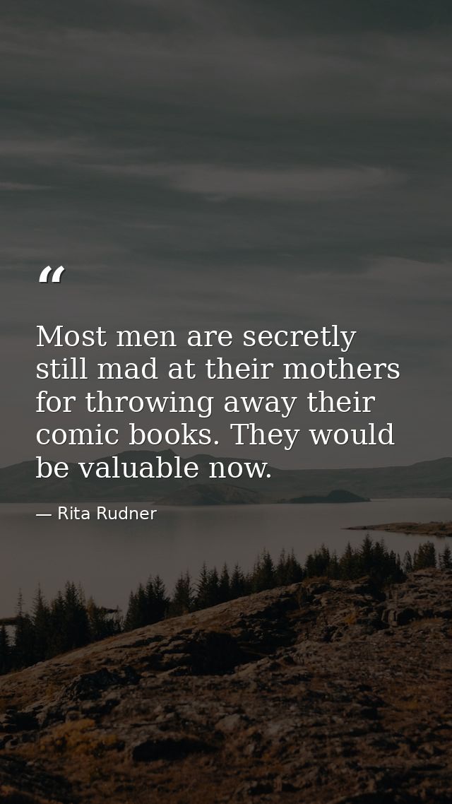 Most men are secretly still mad at their mothers for throwing away their comic books. They would be valuable now. — Rita Rudner
