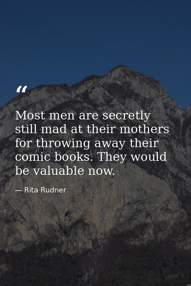 Most men are secretly still mad at their mothers for throwing away their comic books. They would be valuable now. — Rita Rudner