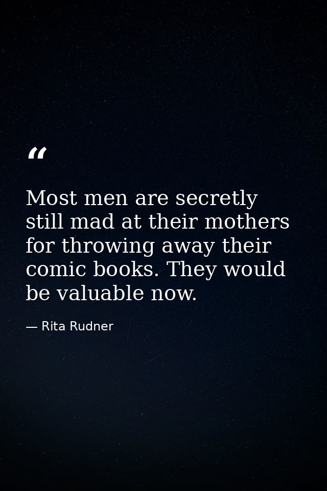 Most men are secretly still mad at their mothers for throwing away their comic books. They would be valuable now. — Rita Rudner