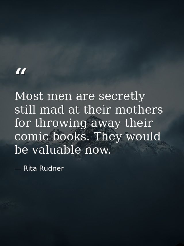 Most men are secretly still mad at their mothers for throwing away their comic books. They would be valuable now. — Rita Rudner