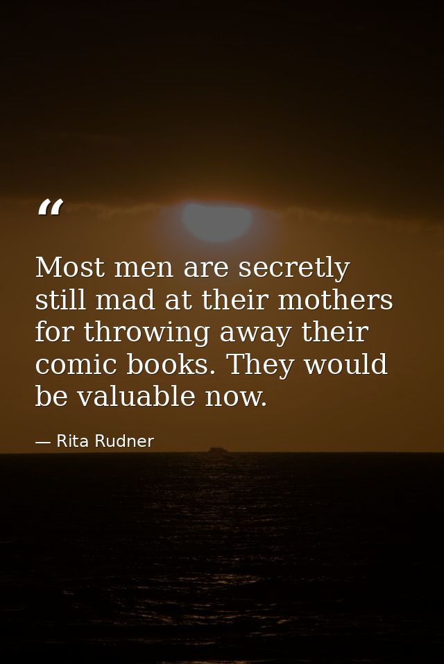 Most men are secretly still mad at their mothers for throwing away their comic books. They would be valuable now. — Rita Rudner