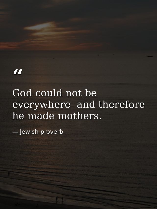 God could not be everywhere  and therefore he made mothers. — Jewish proverb