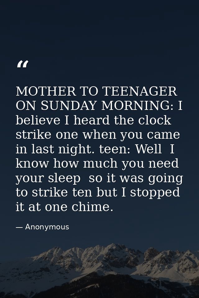 MOTHER TO TEENAGER ON SUNDAY MORNING: I believe I heard the clock strike one when you came in last night. teen: Well  I  — Anonymous