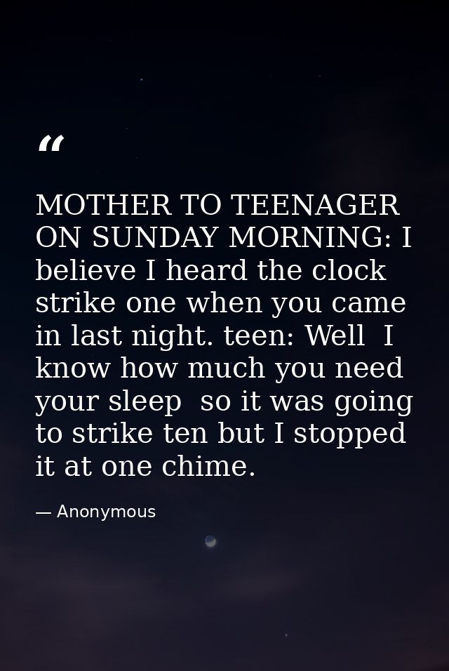 MOTHER TO TEENAGER ON SUNDAY MORNING: I believe I heard the clock strike one when you came in last night. teen: Well  I  — Anonymous