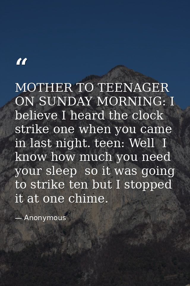 MOTHER TO TEENAGER ON SUNDAY MORNING: I believe I heard the clock strike one when you came in last night. teen: Well  I  — Anonymous