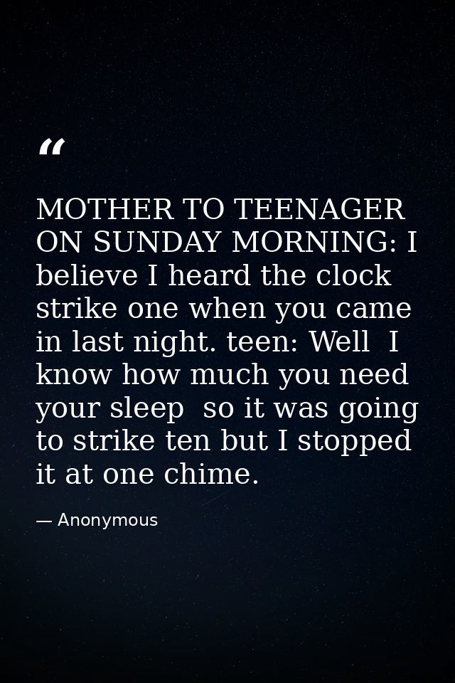 MOTHER TO TEENAGER ON SUNDAY MORNING: I believe I heard the clock strike one when you came in last night. teen: Well  I  — Anonymous
