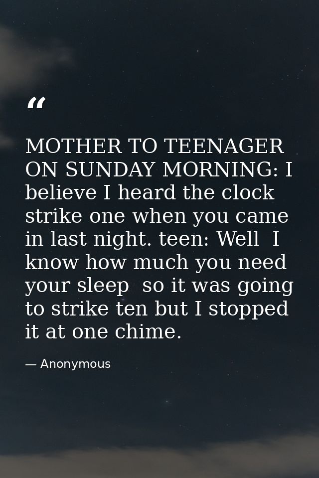 MOTHER TO TEENAGER ON SUNDAY MORNING: I believe I heard the clock strike one when you came in last night. teen: Well  I  — Anonymous