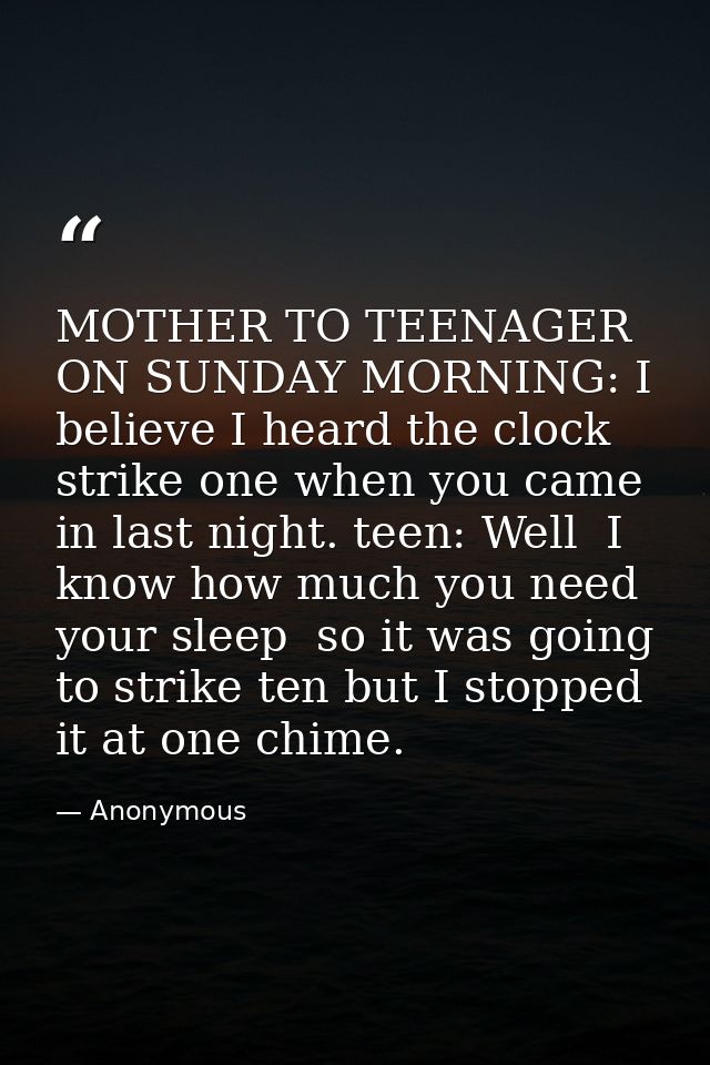 MOTHER TO TEENAGER ON SUNDAY MORNING: I believe I heard the clock strike one when you came in last night. teen: Well  I  — Anonymous