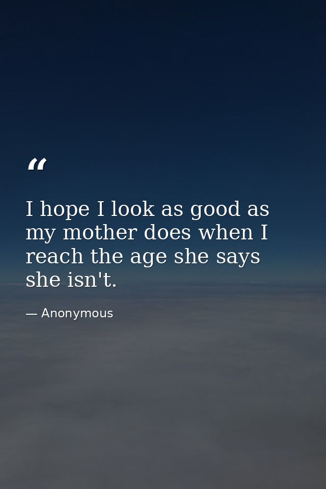 I hope I look as good as my mother does when I reach the age she says she isn't. — Anonymous